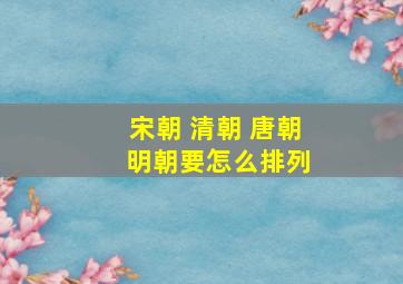 宋朝 清朝 唐朝 明朝要怎么排列